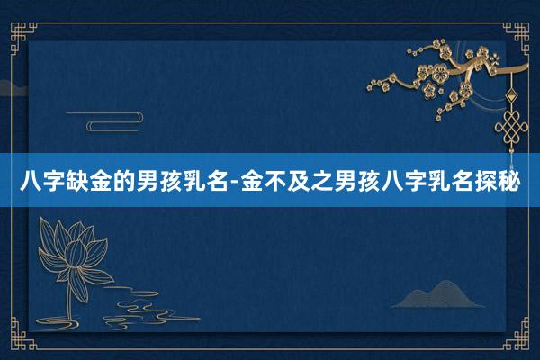 八字缺金的男孩乳名-金不及之男孩八字乳名探秘