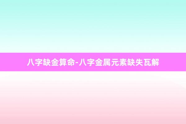 八字缺金算命-八字金属元素缺失瓦解