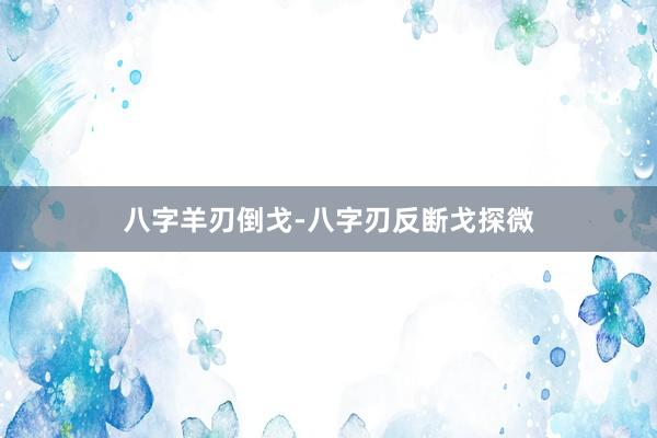 八字羊刃倒戈-八字刃反断戈探微
