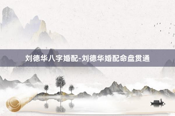 刘德华八字婚配-刘德华婚配命盘贯通