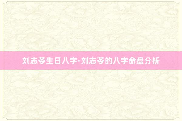 刘志苓生日八字-刘志苓的八字命盘分析