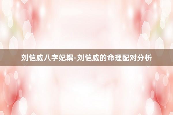 刘恺威八字妃耦-刘恺威的命理配对分析