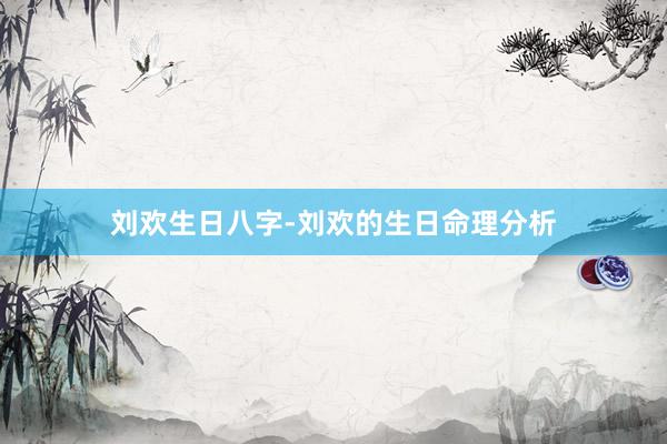 刘欢生日八字-刘欢的生日命理分析