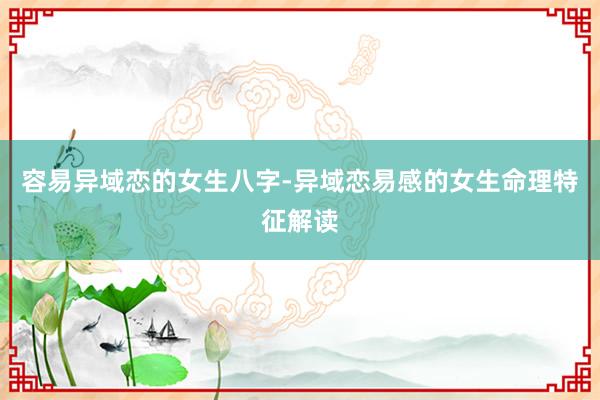 容易异域恋的女生八字-异域恋易感的女生命理特征解读