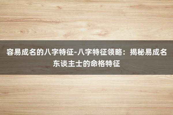 容易成名的八字特征-八字特征领略：揭秘易成名东谈主士的命格特征