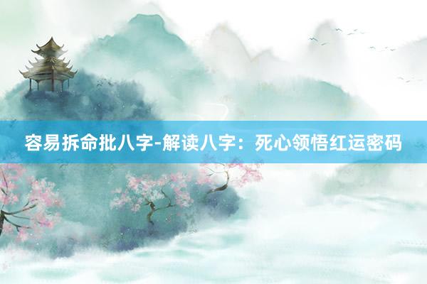 容易拆命批八字-解读八字：死心领悟红运密码