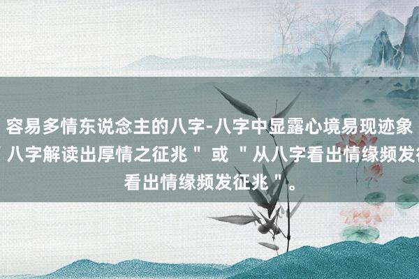 容易多情东说念主的八字-八字中显露心境易现迹象＂ 或 ＂八字解读出厚情之征兆＂ 或 ＂从八字看出情缘频发征兆＂。