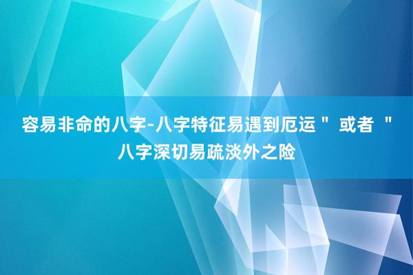 容易非命的八字-八字特征易遇到厄运＂ 或者 ＂八字深切易疏淡外之险