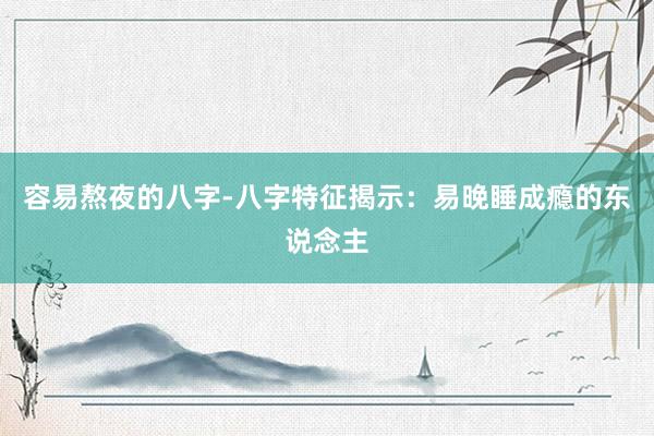 容易熬夜的八字-八字特征揭示：易晚睡成瘾的东说念主