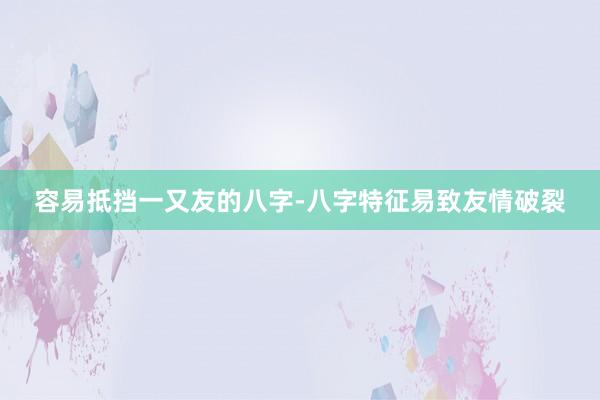 容易抵挡一又友的八字-八字特征易致友情破裂