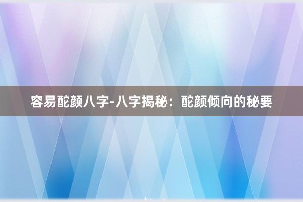 容易酡颜八字-八字揭秘：酡颜倾向的秘要